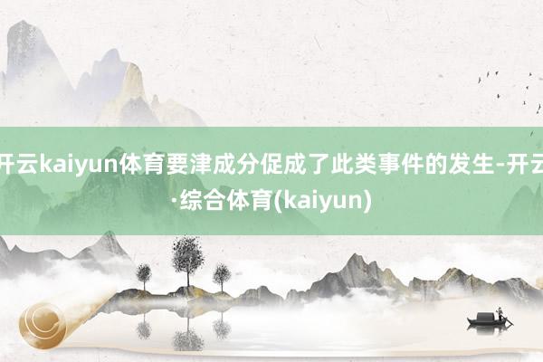 开云kaiyun体育要津成分促成了此类事件的发生-开云·综合体育(kaiyun)