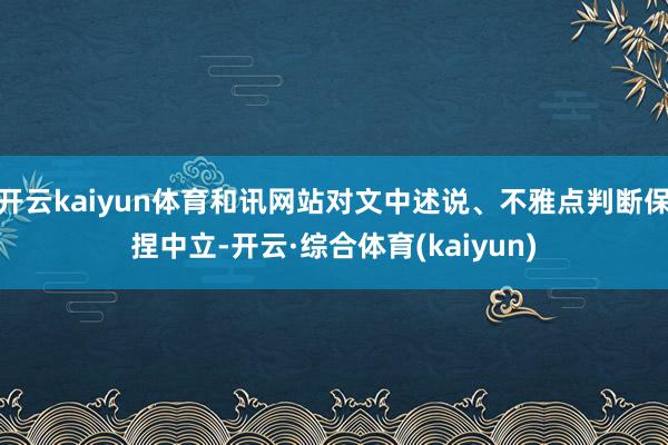 开云kaiyun体育和讯网站对文中述说、不雅点判断保捏中立-开云·综合体育(kaiyun)