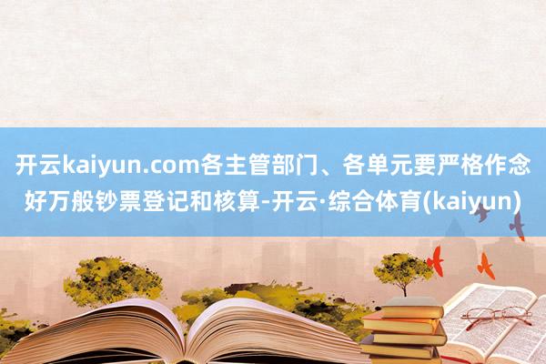 开云kaiyun.com各主管部门、各单元要严格作念好万般钞票登记和核算-开云·综合体育(kaiyun)