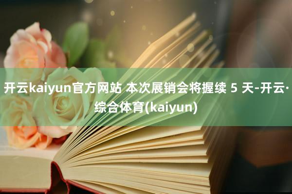 开云kaiyun官方网站 本次展销会将握续 5 天-开云·综合体育(kaiyun)