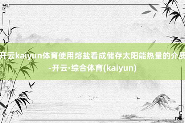 开云kaiyun体育使用熔盐看成储存太阳能热量的介质-开云·综合体育(kaiyun)