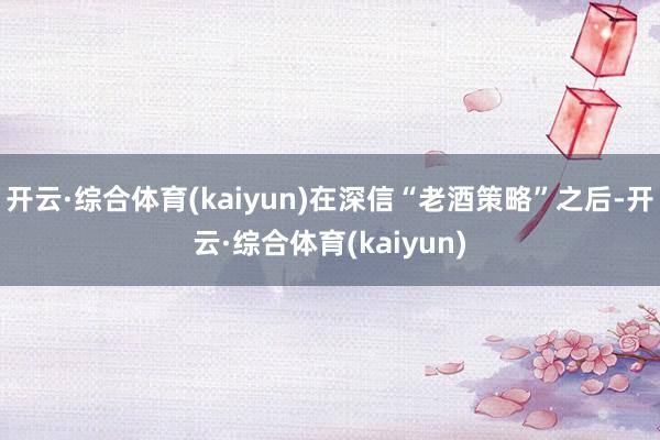 开云·综合体育(kaiyun)在深信“老酒策略”之后-开云·综合体育(kaiyun)