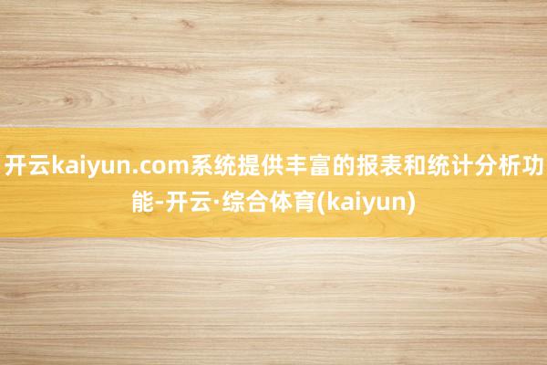 开云kaiyun.com系统提供丰富的报表和统计分析功能-开云·综合体育(kaiyun)