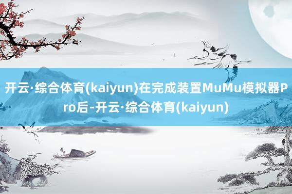 开云·综合体育(kaiyun)在完成装置MuMu模拟器Pro后-开云·综合体育(kaiyun)