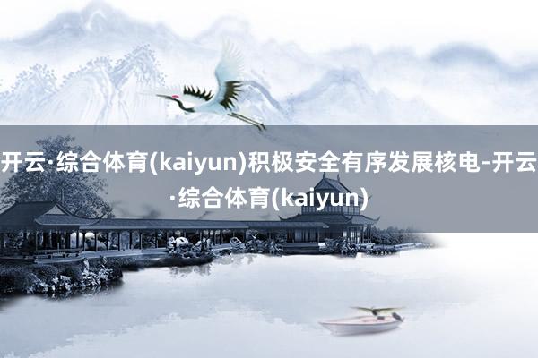 开云·综合体育(kaiyun)积极安全有序发展核电-开云·综合体育(kaiyun)