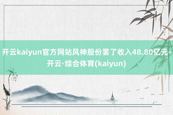 开云kaiyun官方网站风神股份罢了收入48.80亿元-开云·综合体育(kaiyun)