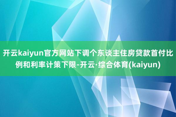 开云kaiyun官方网站下调个东谈主住房贷款首付比例和利率计策下限-开云·综合体育(kaiyun)