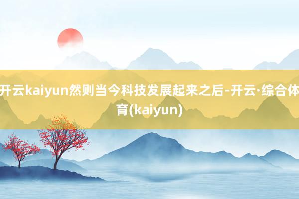 开云kaiyun然则当今科技发展起来之后-开云·综合体育(kaiyun)