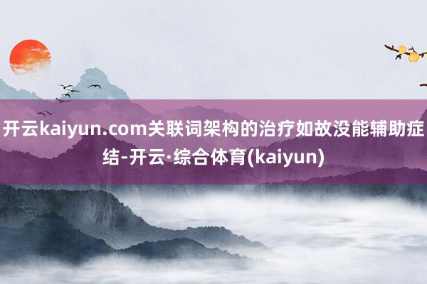 开云kaiyun.com关联词架构的治疗如故没能辅助症结-开云·综合体育(kaiyun)