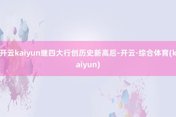 开云kaiyun继四大行创历史新高后-开云·综合体育(kaiyun)