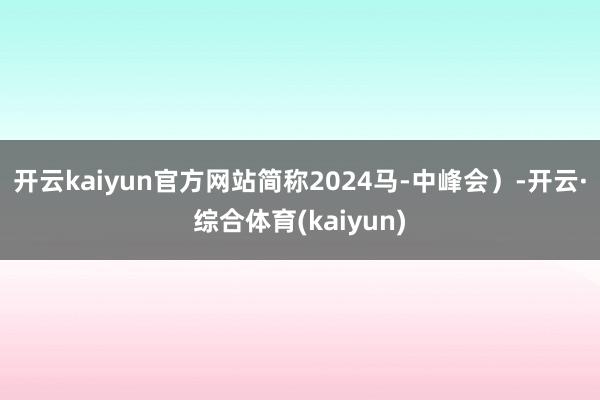 开云kaiyun官方网站简称2024马-中峰会）-开云·综合体育(kaiyun)