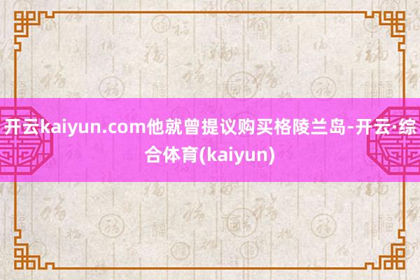 开云kaiyun.com他就曾提议购买格陵兰岛-开云·综合体育(kaiyun)