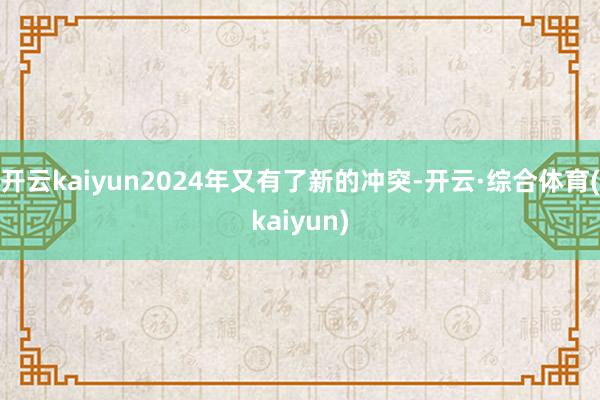 开云kaiyun2024年又有了新的冲突-开云·综合体育(kaiyun)