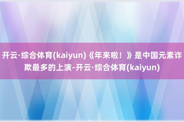 开云·综合体育(kaiyun)《年来啦！》是中国元素诈欺最多的上演-开云·综合体育(kaiyun)