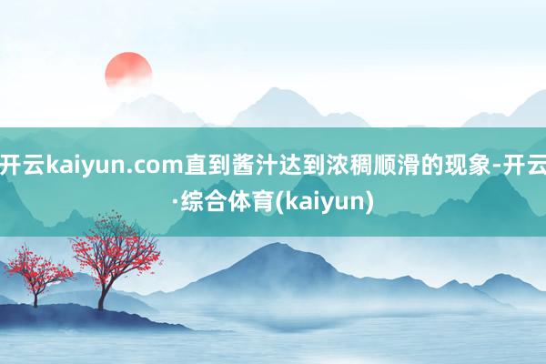 开云kaiyun.com直到酱汁达到浓稠顺滑的现象-开云·综合体育(kaiyun)