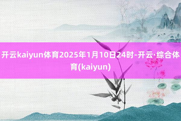 开云kaiyun体育2025年1月10日24时-开云·综合体育(kaiyun)