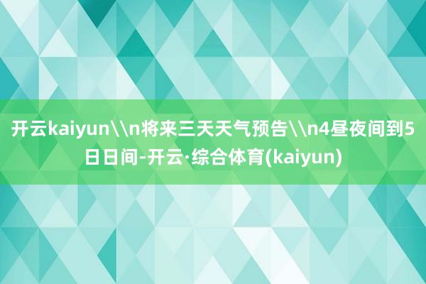 开云kaiyun\n将来三天天气预告\n4昼夜间到5日日间-开云·综合体育(kaiyun)