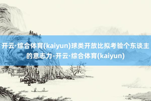 开云·综合体育(kaiyun)球类开放比拟考验个东谈主的意志力-开云·综合体育(kaiyun)