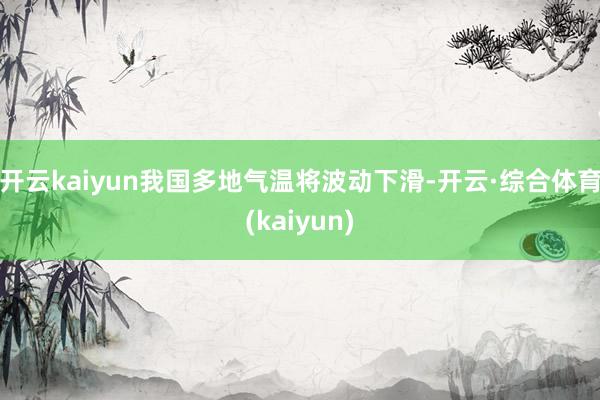 开云kaiyun我国多地气温将波动下滑-开云·综合体育(kaiyun)