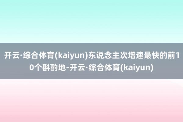 开云·综合体育(kaiyun)东说念主次增速最快的前10个斟酌地-开云·综合体育(kaiyun)