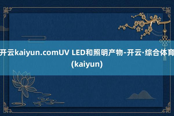 开云kaiyun.comUV LED和照明产物-开云·综合体育(kaiyun)