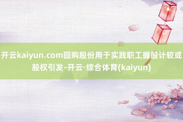 开云kaiyun.com回购股份用于实践职工握股计较或股权引发-开云·综合体育(kaiyun)