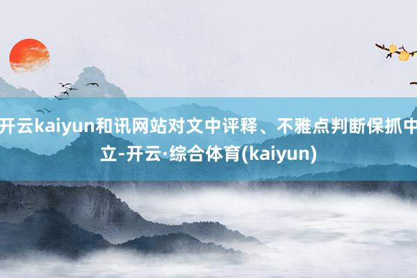 开云kaiyun和讯网站对文中评释、不雅点判断保抓中立-开云·综合体育(kaiyun)