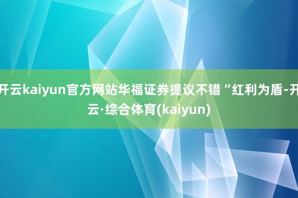 开云kaiyun官方网站华福证券提议不错“红利为盾-开云·综合体育(kaiyun)