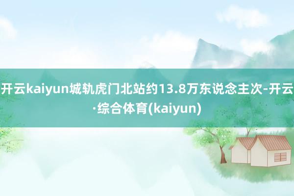 开云kaiyun城轨虎门北站约13.8万东说念主次-开云·综合体育(kaiyun)