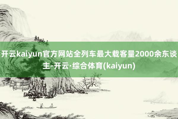 开云kaiyun官方网站全列车最大载客量2000余东谈主-开云·综合体育(kaiyun)