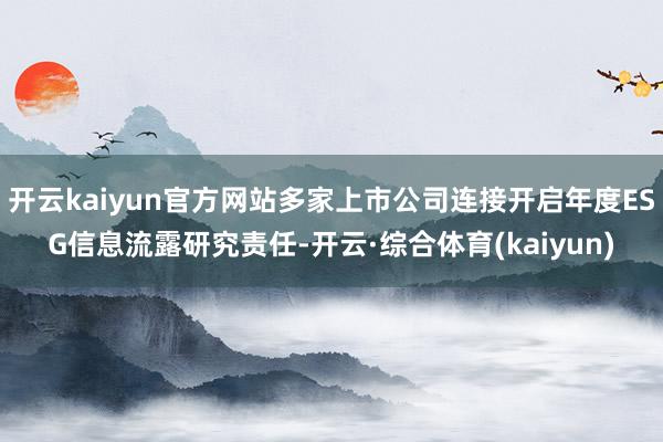 开云kaiyun官方网站多家上市公司连接开启年度ESG信息流露研究责任-开云·综合体育(kaiyun)