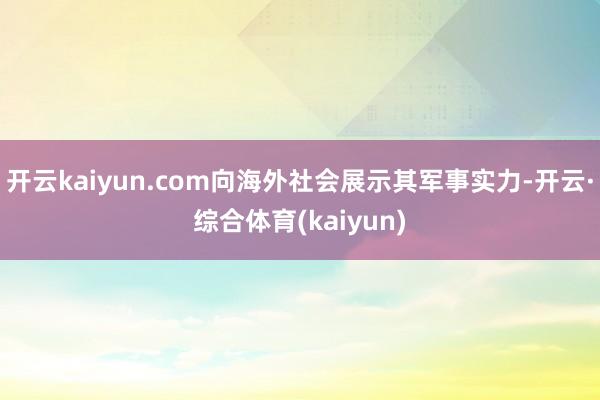 开云kaiyun.com向海外社会展示其军事实力-开云·综合体育(kaiyun)