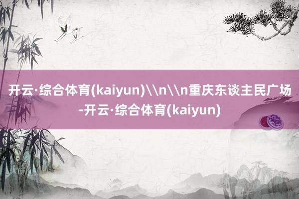 开云·综合体育(kaiyun)\n\n重庆东谈主民广场-开云·综合体育(kaiyun)