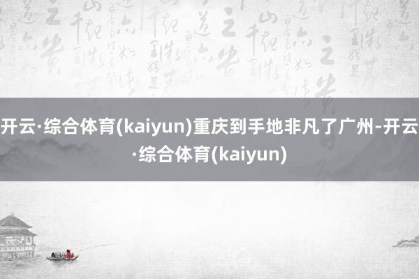 开云·综合体育(kaiyun)重庆到手地非凡了广州-开云·综合体育(kaiyun)