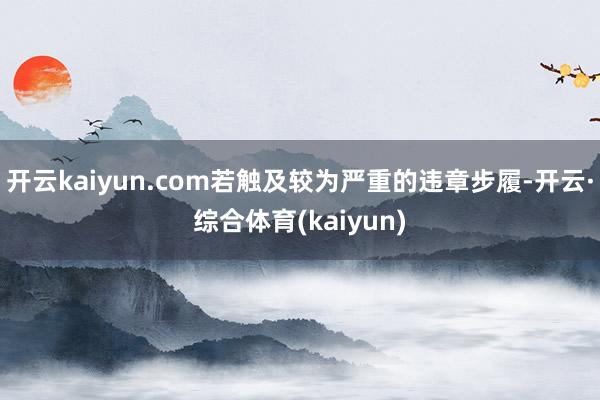 开云kaiyun.com若触及较为严重的违章步履-开云·综合体育(kaiyun)