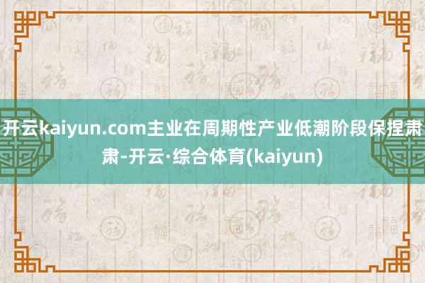 开云kaiyun.com主业在周期性产业低潮阶段保捏肃肃-开云·综合体育(kaiyun)