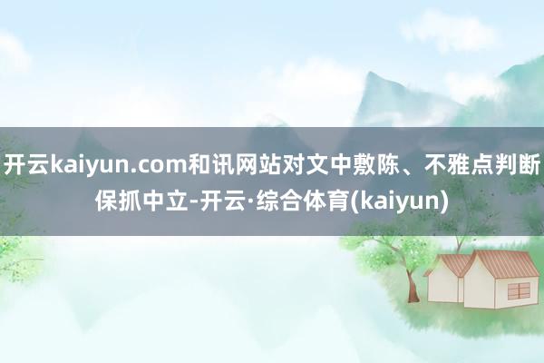 开云kaiyun.com和讯网站对文中敷陈、不雅点判断保抓中立-开云·综合体育(kaiyun)