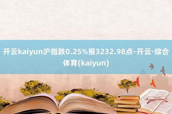 开云kaiyun沪指跌0.25%报3232.98点-开云·综合体育(kaiyun)