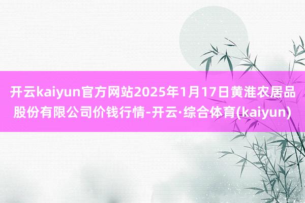 开云kaiyun官方网站2025年1月17日黄淮农居品股份有限公司价钱行情-开云·综合体育(kaiyun)