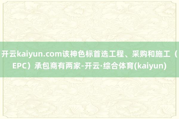 开云kaiyun.com该神色标首选工程、采购和施工（EPC）承包商有两家-开云·综合体育(kaiyun)