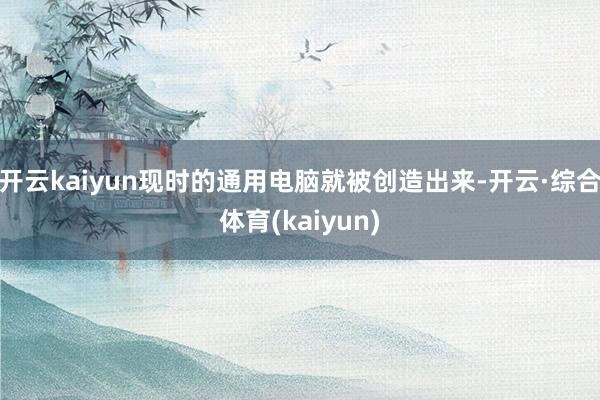 开云kaiyun现时的通用电脑就被创造出来-开云·综合体育(kaiyun)