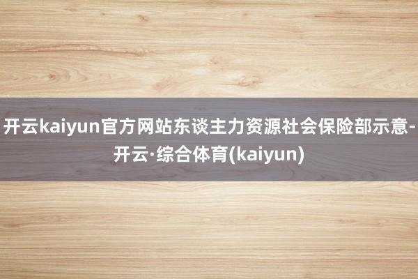 开云kaiyun官方网站东谈主力资源社会保险部示意-开云·综合体育(kaiyun)