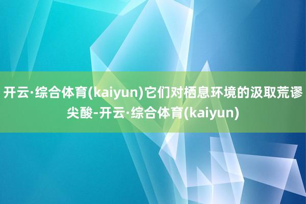 开云·综合体育(kaiyun)它们对栖息环境的汲取荒谬尖酸-开云·综合体育(kaiyun)