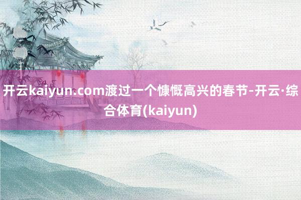 开云kaiyun.com渡过一个慷慨高兴的春节-开云·综合体育(kaiyun)