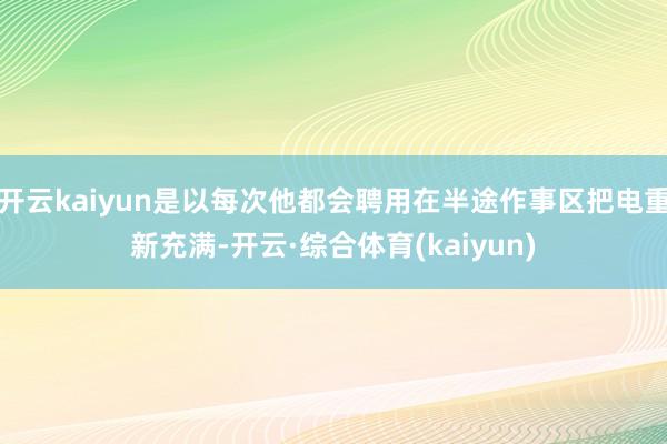 开云kaiyun是以每次他都会聘用在半途作事区把电重新充满-开云·综合体育(kaiyun)