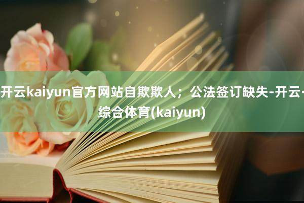 开云kaiyun官方网站自欺欺人；公法签订缺失-开云·综合体育(kaiyun)