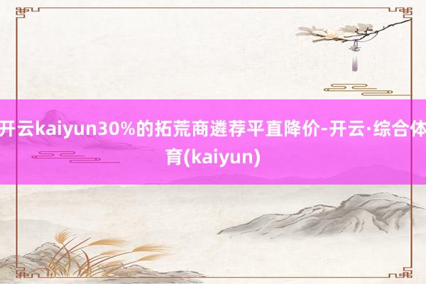 开云kaiyun30%的拓荒商遴荐平直降价-开云·综合体育(kaiyun)