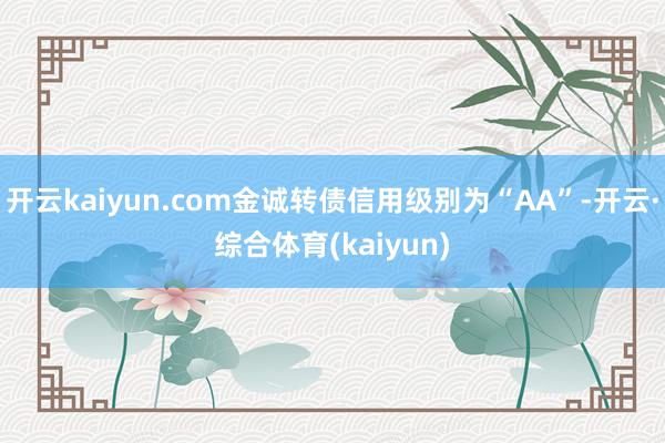 开云kaiyun.com金诚转债信用级别为“AA”-开云·综合体育(kaiyun)