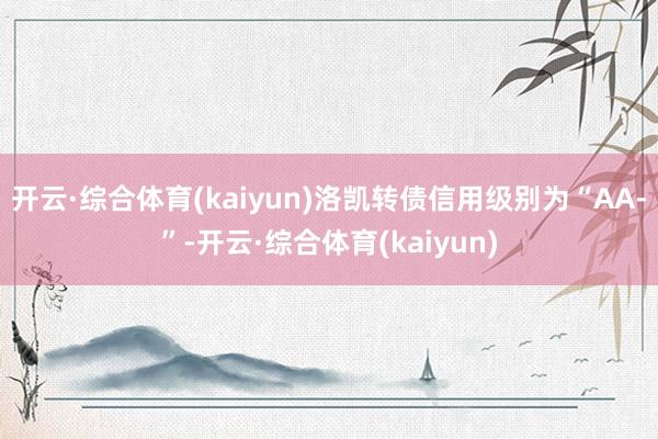 开云·综合体育(kaiyun)洛凯转债信用级别为“AA-”-开云·综合体育(kaiyun)