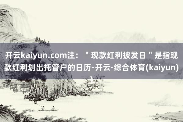 开云kaiyun.com注：＂现款红利披发日＂是指现款红利划出托管户的日历-开云·综合体育(kaiyun)